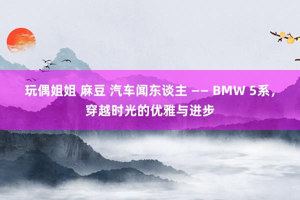 玩偶姐姐 麻豆 汽车闻东谈主 —— BMW 5系，穿越时光的优雅与进步