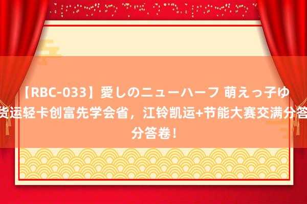 【RBC-033】愛しのニューハーフ 萌えっ子ゆか 货运轻卡创富先学会省，江铃凯运+节能大赛交满分答卷！