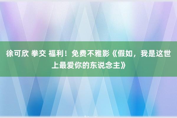 徐可欣 拳交 福利！免费不雅影《假如，我是这世上最爱你的东说念主》