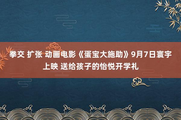 拳交 扩张 动画电影《蛋宝大施助》9月7日寰宇上映 送给孩子的怡悦开学礼