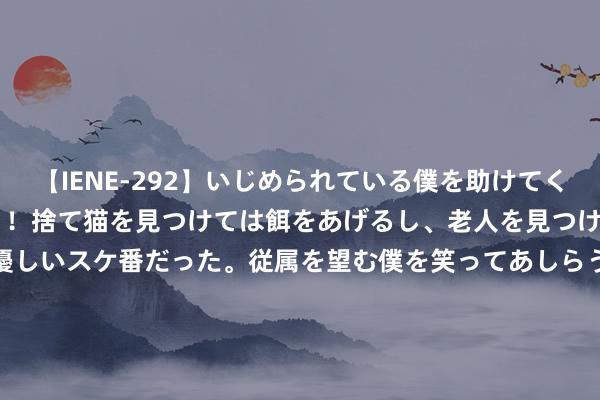 【IENE-292】いじめられている僕を助けてくれたのは まさかのスケ番！！捨て猫を見つけては餌をあげるし、老人を見つけては席を譲るうわさ通りの優しいスケ番だった。従属を望む僕を笑ってあしらうも、徐々にサディスティックな衝動が芽生え始めた高3の彼女</a>2013-07-18アイエナジー&$IE NERGY！117分钟 孩子上小学后， 家长抓好3个关节点， 带领孩子奏凯插足学习景色