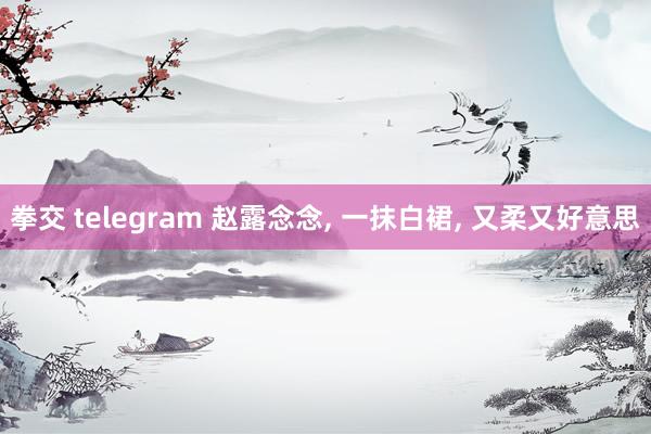 拳交 telegram 赵露念念， 一抹白裙， 又柔又好意思