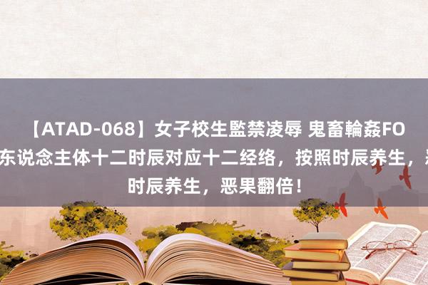 【ATAD-068】女子校生監禁凌辱 鬼畜輪姦FOREVER2 东说念主体十二时辰对应十二经络，按照时辰养生，恶果翻倍！