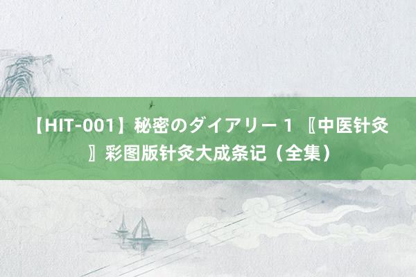 【HIT-001】秘密のダイアリー 1 〖中医针灸〗彩图版针灸大成条记（全集）