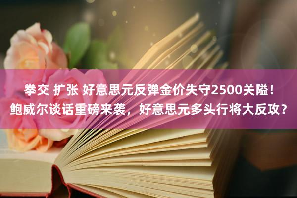 拳交 扩张 好意思元反弹金价失守2500关隘！鲍威尔谈话重磅来袭，好意思元多头行将大反攻？