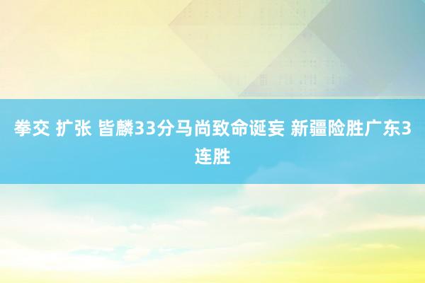 拳交 扩张 皆麟33分马尚致命诞妄 新疆险胜广东3连胜