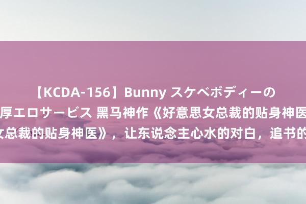 【KCDA-156】Bunny スケベボディーのバニーガールが手と口で濃厚エロサービス 黑马神作《好意思女总裁的贴身神医》，让东说念主心水的对白，追书的能源有了！