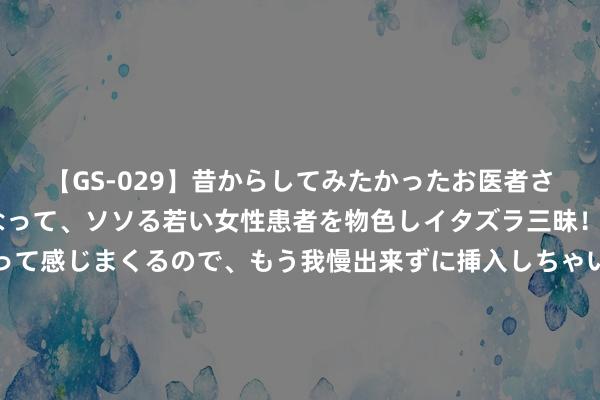 【GS-029】昔からしてみたかったお医者さんゴッコ ニセ医者になって、ソソる若い女性患者を物色しイタズラ三昧！パンツにシミまで作って感じまくるので、もう我慢出来ずに挿入しちゃいました。ああ、昔から憧れていたお医者さんゴッコをついに達成！ 私藏好书《神级黄金手》，告别书荒，从这一册开动！