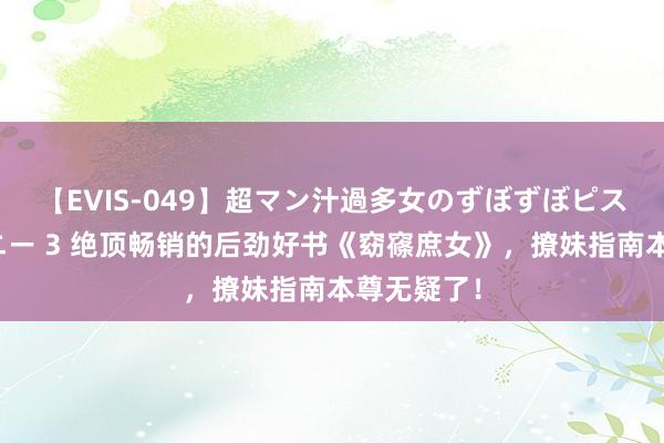 【EVIS-049】超マン汁過多女のずぼずぼピストンオナニー 3 绝顶畅销的后劲好书《窈窱庶女》，撩妹指南本尊无疑了！