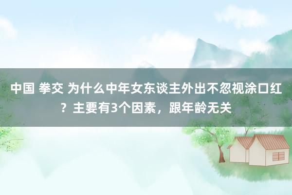 中国 拳交 为什么中年女东谈主外出不忽视涂口红？主要有3个因素，跟年龄无关