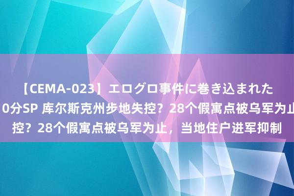 【CEMA-023】エログロ事件に巻き込まれた 人妻たちの昭和史 210分SP 库尔斯克州步地失控？28个假寓点被乌军为止，当地住户进军抑制