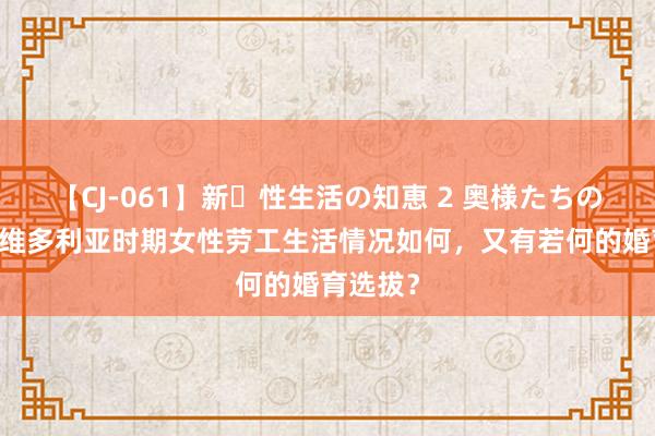 【CJ-061】新・性生活の知恵 2 奥様たちの性体験 维多利亚时期女性劳工生活情况如何，又有若何的婚育选拔？