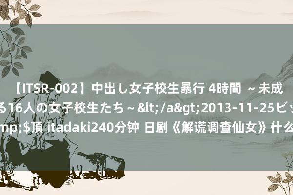 【ITSR-002】中出し女子校生暴行 4時間 ～未成熟なカラダを弄ばれる16人の女子校生たち～</a>2013-11-25ビッグモーカル&$頂 itadaki240分钟 日剧《解谎调查仙女》什么时候播出？播出期间&剧情简介