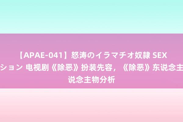 【APAE-041】怒涛のイラマチオ奴隷 SEXコレクション 电视剧《除恶》扮装先容，《除恶》东说念主物分析