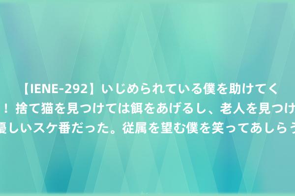 【IENE-292】いじめられている僕を助けてくれたのは まさかのスケ番！！捨て猫を見つけては餌をあげるし、老人を見つけては席を譲るうわさ通りの優しいスケ番だった。従属を望む僕を笑ってあしらうも、徐々にサディスティックな衝動が芽生え始めた高3の彼女</a>2013-07-18アイエナジー&$IE NERGY！117分钟 看了凌晨杭州爽直里睡满的外卖员，我合计李佳琦被骂极少也不冤