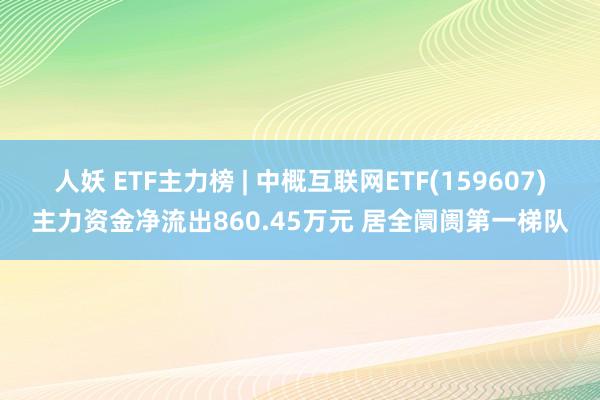 人妖 ETF主力榜 | 中概互联网ETF(159607)主力资金净流出860.45万元 居全阛阓第一梯队