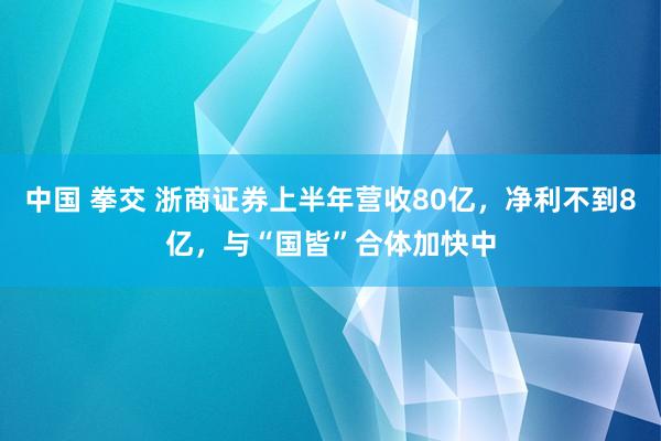 中国 拳交 浙商证券上半年营收80亿，净利不到8亿，与“国皆”合体加快中