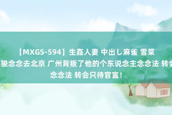 【MXGS-594】生姦人妻 中出し麻雀 雪菜 探长：陈盈骏念念去北京 广州背叛了他的个东说念主念念法 转会只待官宣！