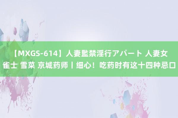 【MXGS-614】人妻監禁淫行アパート 人妻女雀士 雪菜 京城药师丨细心！吃药时有这十四种忌口