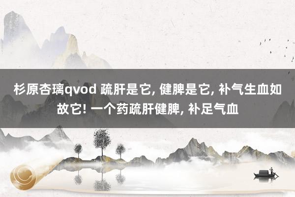 杉原杏璃qvod 疏肝是它， 健脾是它， 补气生血如故它! 一个药疏肝健脾， 补足气血