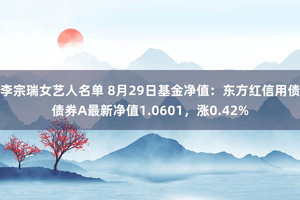 李宗瑞女艺人名单 8月29日基金净值：东方红信用债债券A最新净值1.0601，涨0.42%