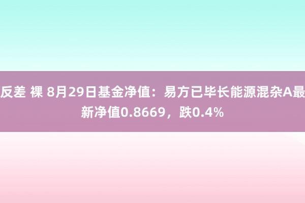 反差 裸 8月29日基金净值：易方已毕长能源混杂A最新净值0.8669，跌0.4%