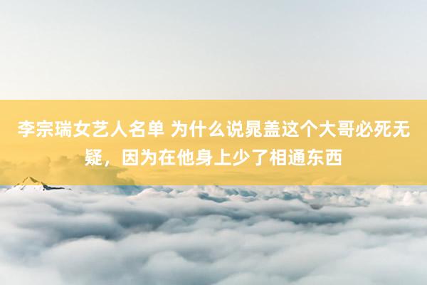 李宗瑞女艺人名单 为什么说晁盖这个大哥必死无疑，因为在他身上少了相通东西