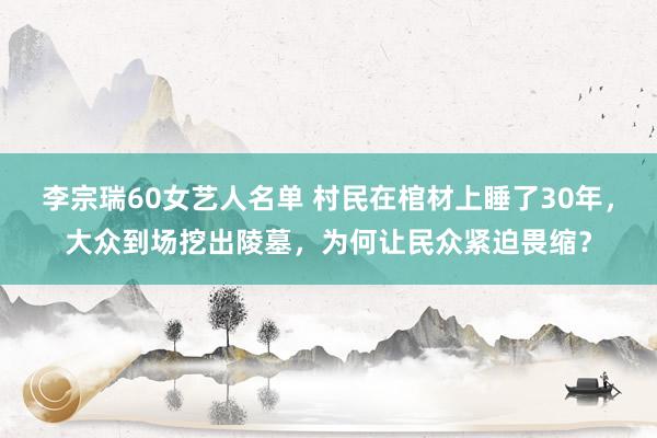 李宗瑞60女艺人名单 村民在棺材上睡了30年，大众到场挖出陵墓，为何让民众紧迫畏缩？