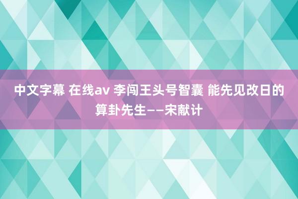 中文字幕 在线av 李闯王头号智囊 能先见改日的算卦先生——宋献计