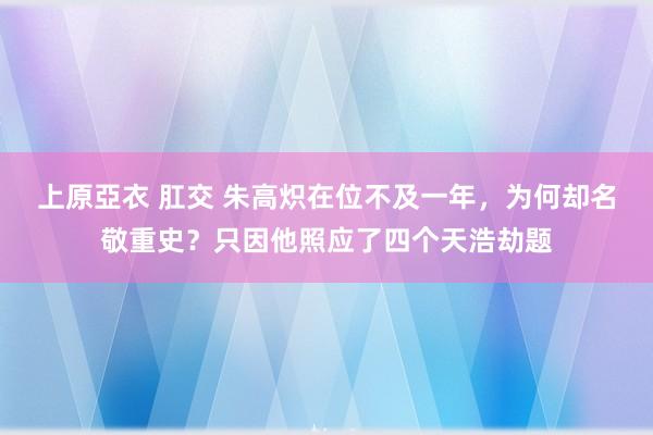 上原亞衣 肛交 朱高炽在位不及一年，为何却名敬重史？只因他照应了四个天浩劫题