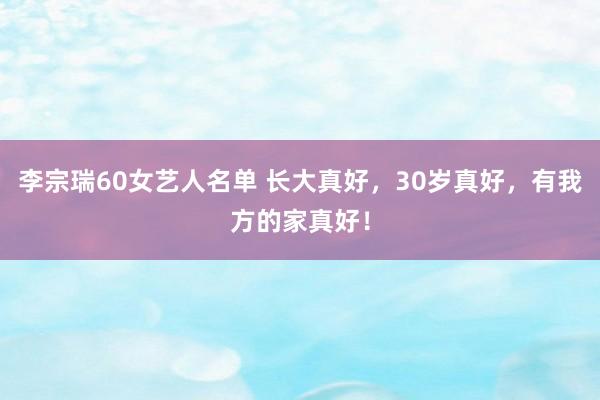 李宗瑞60女艺人名单 长大真好，30岁真好，有我方的家真好！