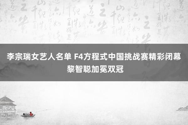 李宗瑞女艺人名单 F4方程式中国挑战赛精彩闭幕 黎智聪加冕双冠