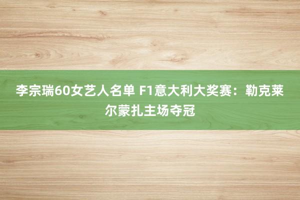 李宗瑞60女艺人名单 F1意大利大奖赛：勒克莱尔蒙扎主场夺冠