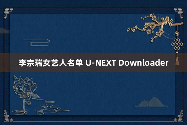 李宗瑞女艺人名单 U-NEXT Downloader