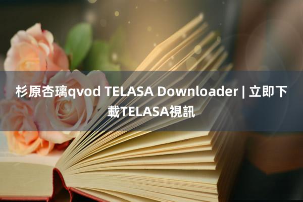 杉原杏璃qvod TELASA Downloader | 立即下載TELASA視訊