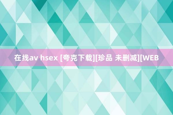 在线av hsex [夸克下载][珍品 未删减][WEB