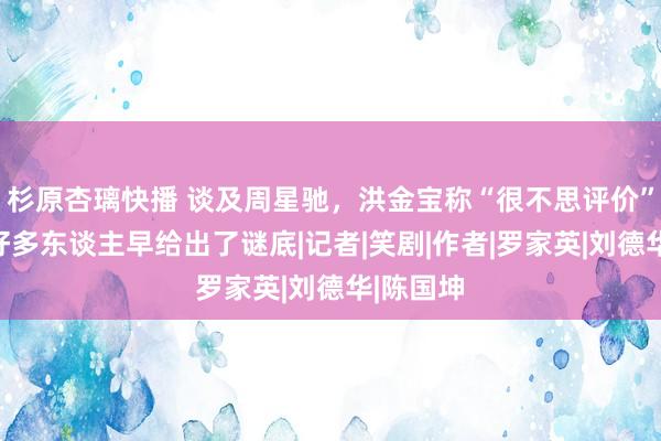 杉原杏璃快播 谈及周星驰，洪金宝称“很不思评价”！其实好多东谈主早给出了谜底|记者|笑剧|作者|罗家英|刘德华|陈国坤