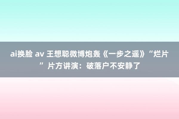 ai换脸 av 王想聪微博炮轰《一步之遥》“烂片” 片方讲演：破落户不安静了