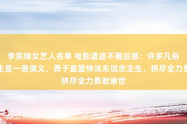 李宗瑞女艺人名单 电影遗迹不雅后感：许多凡俗东说念主是一册演义，勇于直面惨淡东说念主生，拼尽全力勇敢谢世