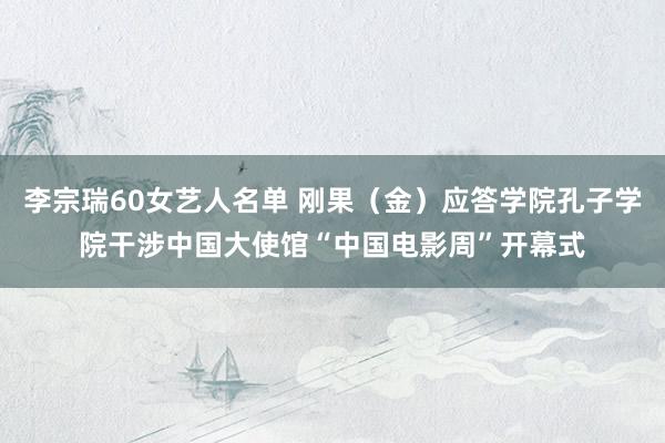 李宗瑞60女艺人名单 刚果（金）应答学院孔子学院干涉中国大使馆“中国电影周”开幕式