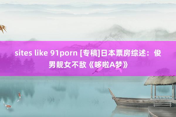 sites like 91porn [专稿]日本票房综述：俊男靓女不敌《哆啦A梦》