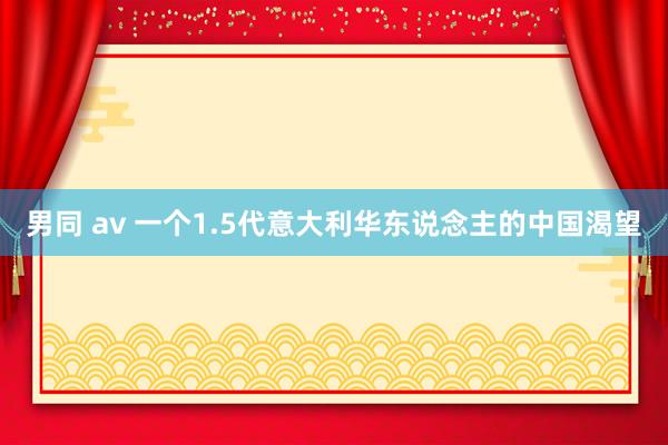 男同 av 一个1.5代意大利华东说念主的中国渴望