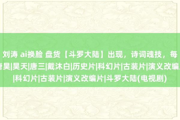 刘涛 ai换脸 盘货【斗罗大陆】出现，诗词魂技，每一个都能惊艳到你|唐昊|昊天|唐三|戴沐白|历史片|科幻片|古装片|演义改编片|斗罗大陆(电视剧)