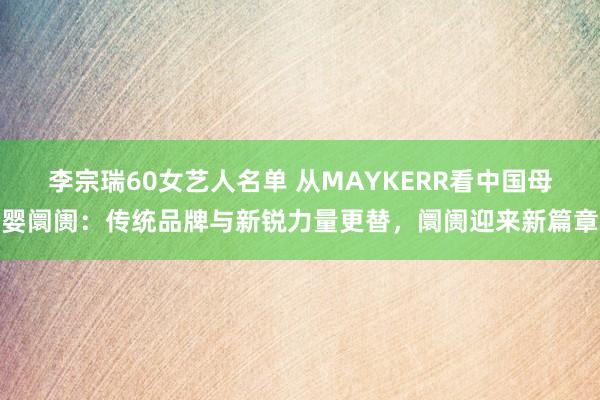 李宗瑞60女艺人名单 从MAYKERR看中国母婴阛阓：传统品牌与新锐力量更替，阛阓迎来新篇章