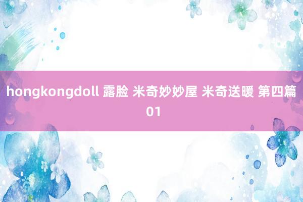 hongkongdoll 露脸 米奇妙妙屋 米奇送暖 第四篇 01