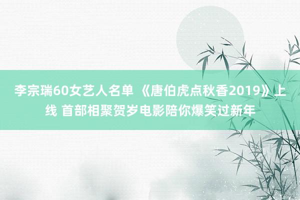 李宗瑞60女艺人名单 《唐伯虎点秋香2019》上线 首部相聚贺岁电影陪你爆笑过新年