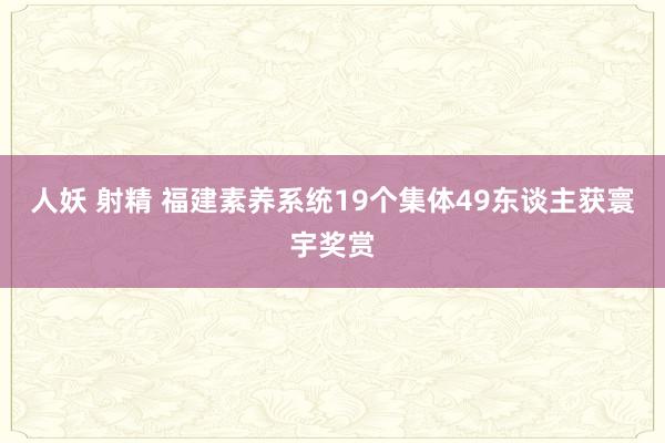 人妖 射精 福建素养系统19个集体49东谈主获寰宇奖赏