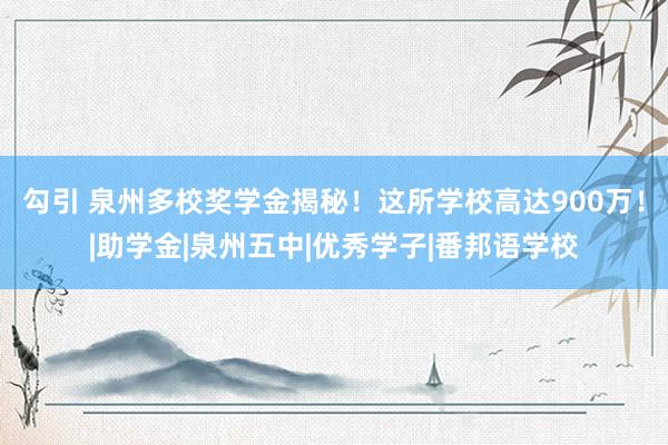 勾引 泉州多校奖学金揭秘！这所学校高达900万！|助学金|泉州五中|优秀学子|番邦语学校