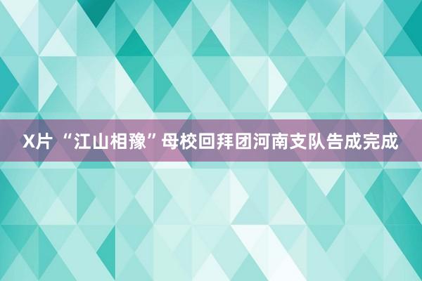 X片 “江山相豫”母校回拜团河南支队告成完成