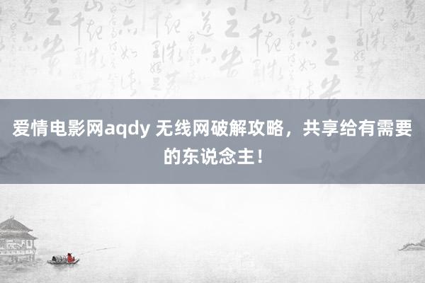 爱情电影网aqdy 无线网破解攻略，共享给有需要的东说念主！